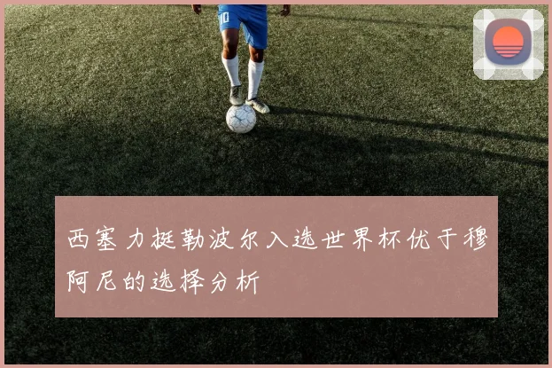 西塞力挺勒波尔入选世界杯优于穆阿尼的选择分析