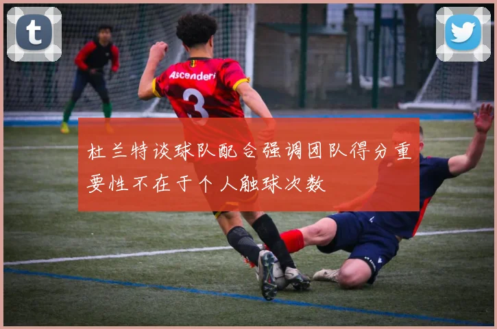 杜兰特谈球队配合强调团队得分重要性不在于个人触球次数