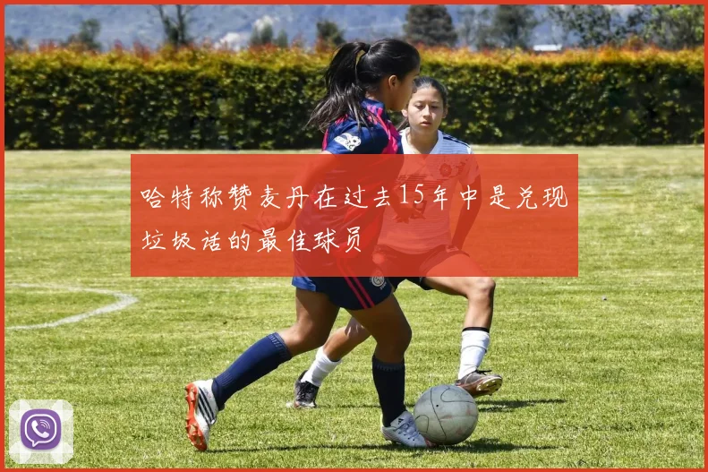 哈特称赞麦丹在过去15年中是兑现垃圾话的最佳球员