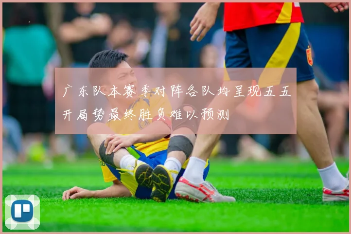 广东队本赛季对阵各队均呈现五五开局势最终胜负难以预测