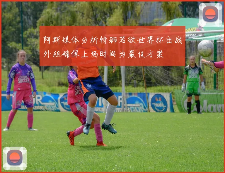 阿斯媒体分析特狮若欲世界杯出战外租确保上场时间为最佳方案