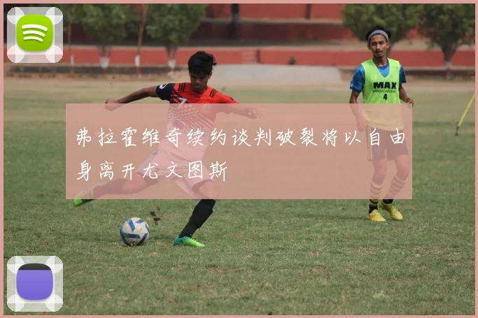 弗拉霍维奇续约谈判破裂将以自由身离开尤文图斯