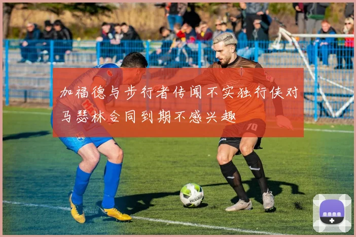 加福德与步行者传闻不实独行侠对马瑟林合同到期不感兴趣