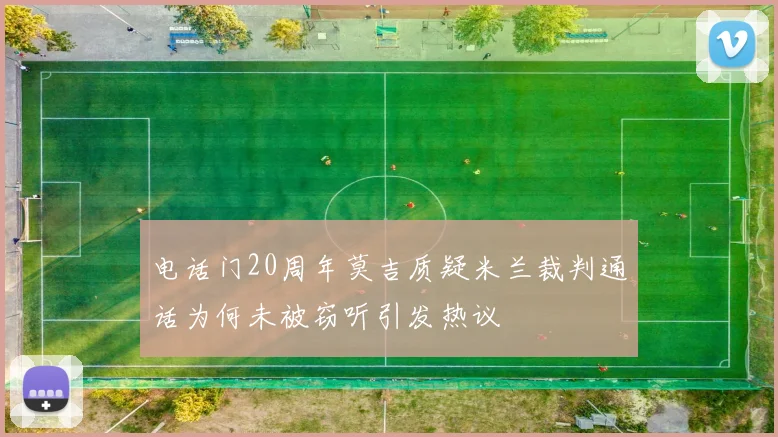 电话门20周年莫吉质疑米兰裁判通话为何未被窃听引发热议