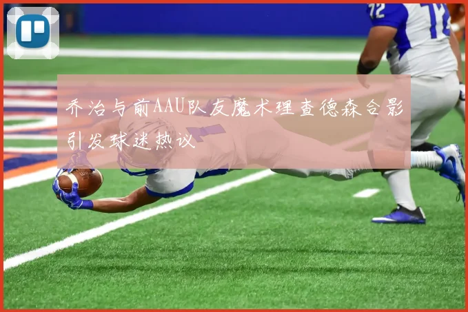乔治与前AAU队友魔术理查德森合影引发球迷热议