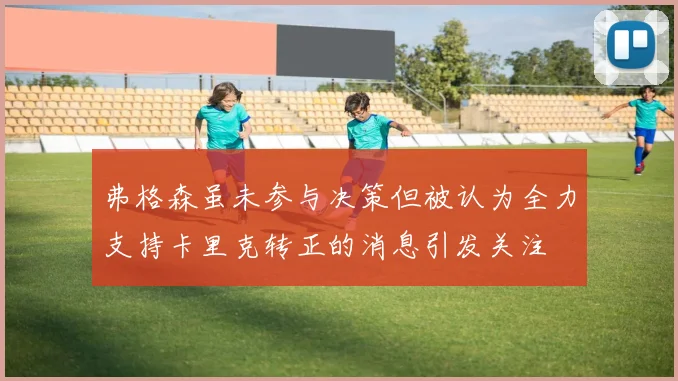 弗格森虽未参与决策但被认为全力支持卡里克转正的消息引发关注