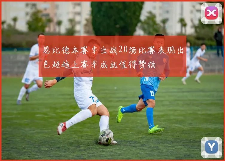 恩比德本赛季出战20场比赛表现出色超越上赛季成就值得赞扬