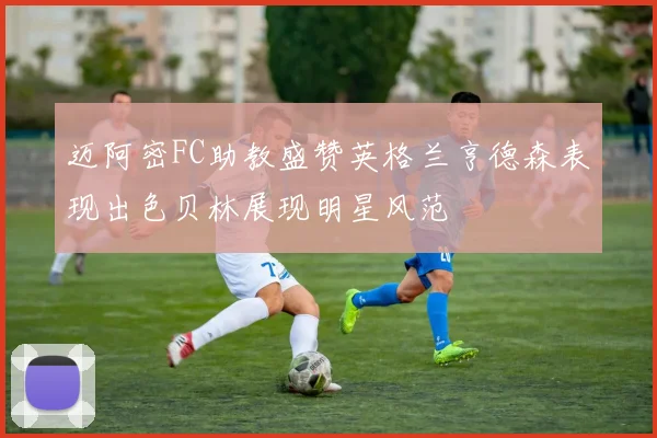 迈阿密FC助教盛赞英格兰亨德森表现出色贝林展现明星风范