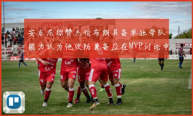 安东尼称赞杰伦布朗具备单独带队能力认为他攻防兼备应在MVP讨论中占有一席之地