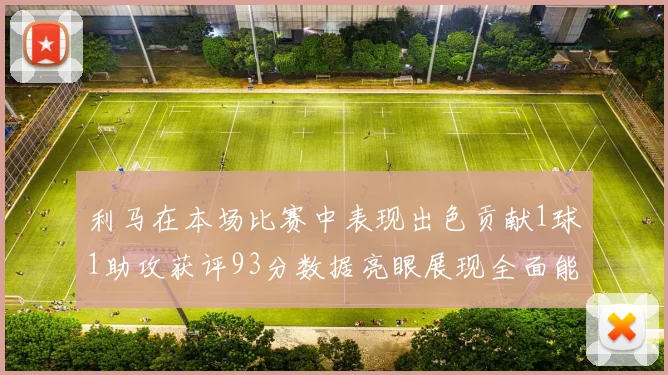 利马在本场比赛中表现出色贡献1球1助攻获评93分数据亮眼展现全面能力