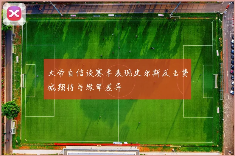 大帝自信谈赛季表现皮尔斯反击费城期待与绿军差异
