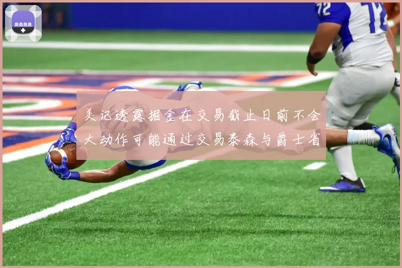 美记透露掘金在交易截止日前不会大动作可能通过交易泰森与爵士省钱