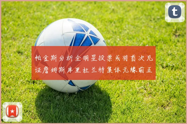 帕金斯分析全明星投票或将首次见证詹姆斯库里杜兰特集体无缘前五