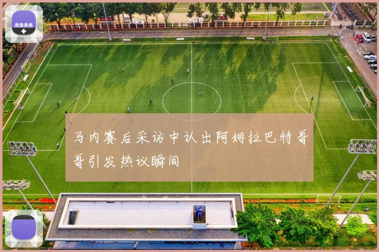 马内赛后采访中认出阿姆拉巴特哥哥引发热议瞬间