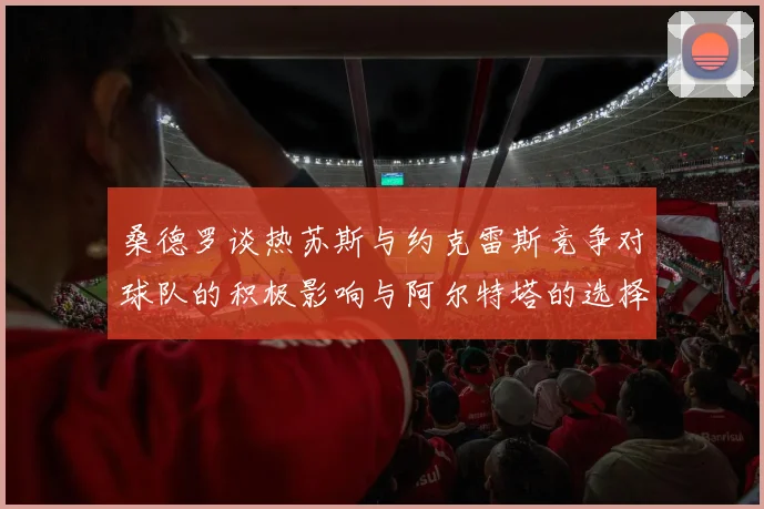 桑德罗谈热苏斯与约克雷斯竞争对球队的积极影响与阿尔特塔的选择难题