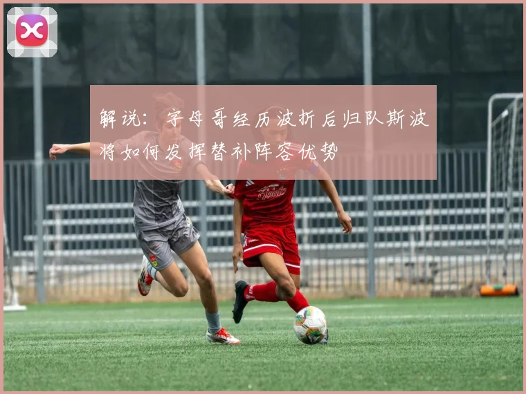 解说：字母哥经历波折后归队斯波将如何发挥替补阵容优势