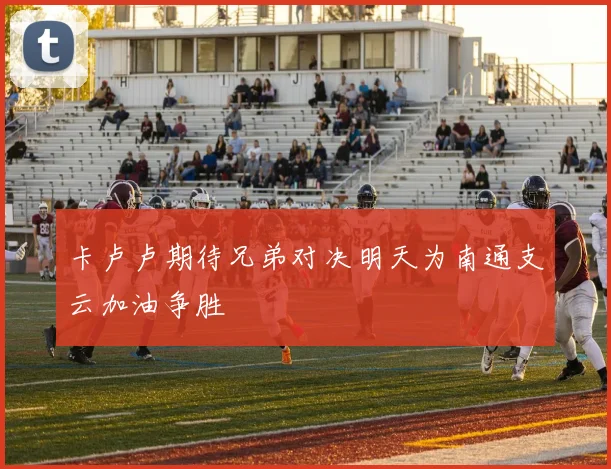 卡卢卢期待兄弟对决明天为南通支云加油争胜